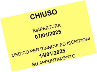 CHIUSO

RIAPERTURA
07/01/2025

MEDICO PER RINNOVI ED ISCRIZIONI
14/01/2025
SU APPUNTAMENTO